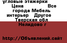 угловые этажерки700-1400 › Цена ­ 700-1400 - Все города Мебель, интерьер » Другое   . Тверская обл.,Нелидово г.